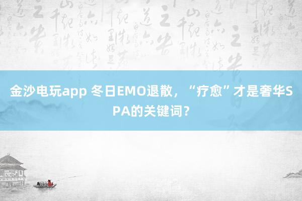 金沙电玩app 冬日EMO退散，“疗愈”才是奢华SPA的关键词？