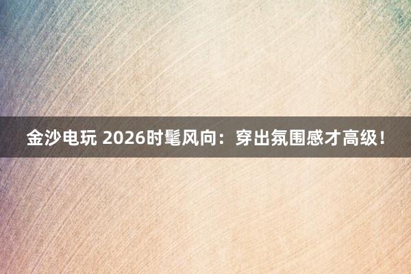 金沙电玩 2026时髦风向:穿出氛围感才高级!
