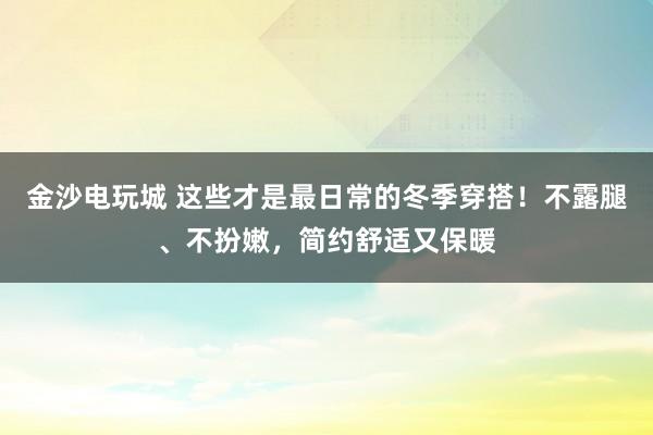 金沙电玩城 这些才是最日常的冬季穿搭!不露腿、不扮嫩,简约舒适又保暖