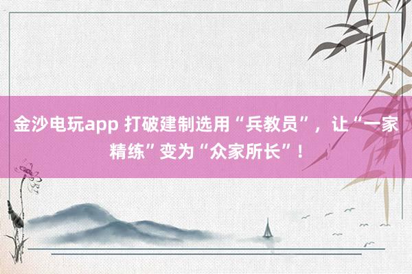 金沙电玩app 打破建制选用“兵教员”，让“一家精练”变为“众家所长”！