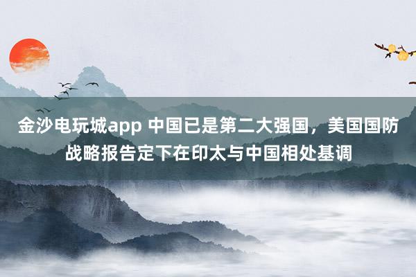 金沙电玩城app 中国已是第二大强国，美国国防战略报告定下在印太与中国相处基调