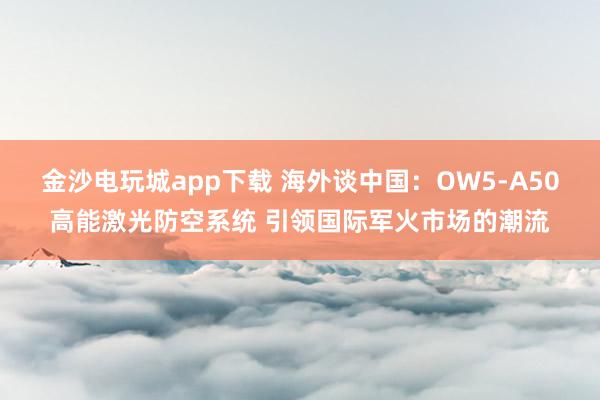 金沙电玩城app下载 海外谈中国：OW5-A50高能激光防空系统 引领国际军火市场的潮流