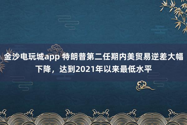 金沙电玩城app 特朗普第二任期内美贸易逆差大幅下降,达到2021年以来最低水平