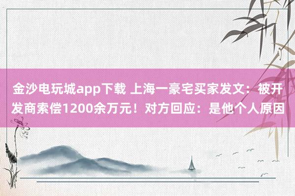 金沙电玩城app下载 上海一豪宅买家发文:被开发商索偿1200余万元!对方回应:是他个人原因