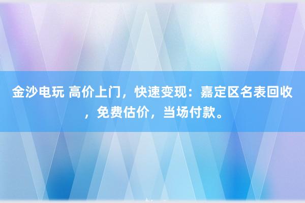 金沙电玩 高价上门，快速变现：嘉定区名表回收，免费估价，当场付款。