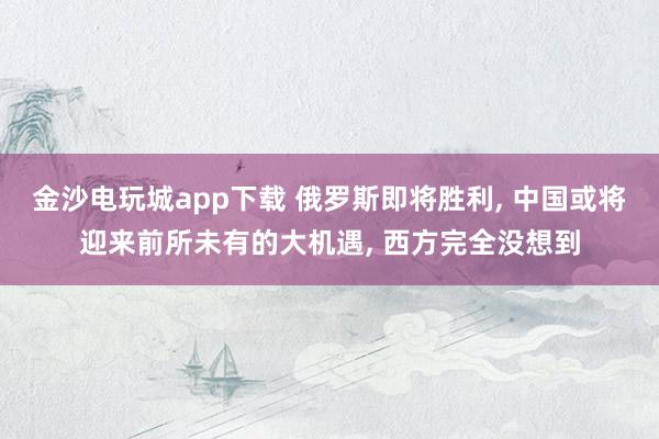 金沙电玩城app下载 俄罗斯即将胜利， 中国或将迎来前所未有的大机遇， 西方完全没想到