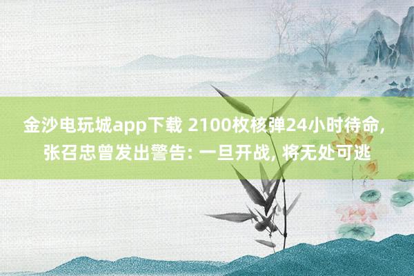 金沙电玩城app下载 2100枚核弹24小时待命， 张召忠曾发出警告: 一旦开战， 将无处可逃