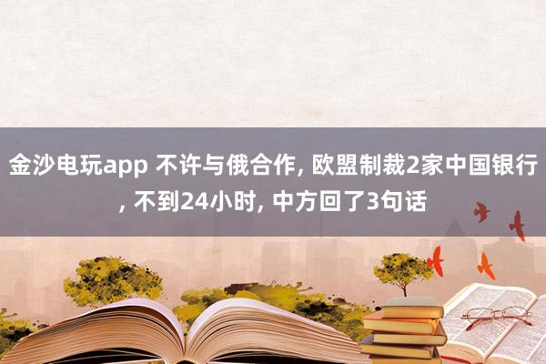 金沙电玩app 不许与俄合作， 欧盟制裁2家中国银行， 不到24小时， 中方回了3句话