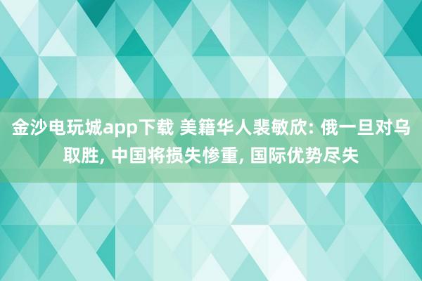 金沙电玩城app下载 美籍华人裴敏欣: 俄一旦对乌取胜， 中国将损失惨重， 国际优势尽失
