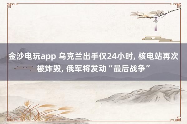 金沙电玩app 乌克兰出手仅24小时, 核电站再次被炸毁, 俄军将发动“最后战争”