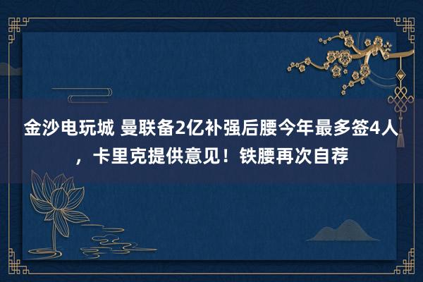 金沙电玩城 曼联备2亿补强后腰今年最多签4人，卡里克提供意见！铁腰再次自荐