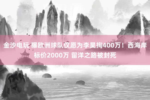 金沙电玩 曝欧洲球队仅愿为李昊掏400万！西海岸标价2000万 留洋之路被封死