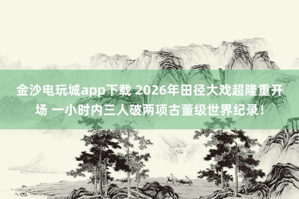 金沙电玩城app下载 2026年田径大戏超隆重开场 一小时内三人破两项古董级世界纪录!