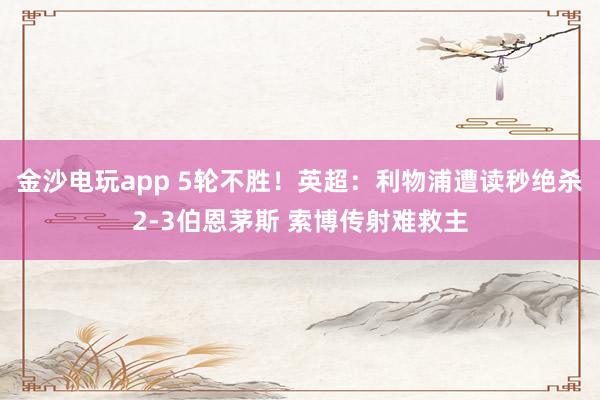 金沙电玩app 5轮不胜!英超:利物浦遭读秒绝杀2-3伯恩茅斯 索博传射难救主