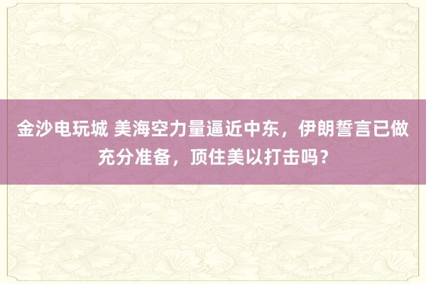 金沙电玩城 美海空力量逼近中东，伊朗誓言已做充分准备，顶住美以打击吗？