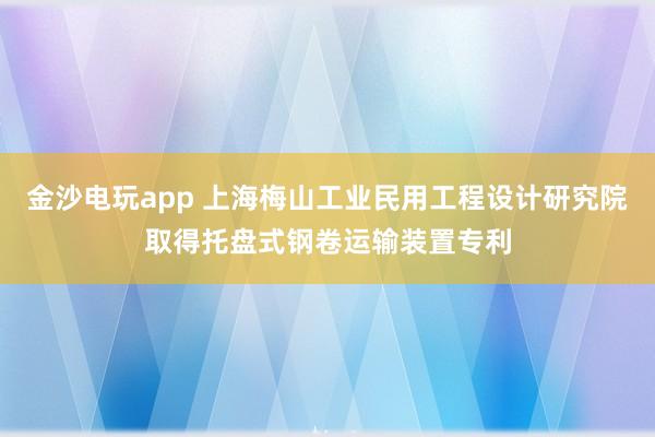 金沙电玩app 上海梅山工业民用工程设计研究院取得托盘式钢卷运输装置专利