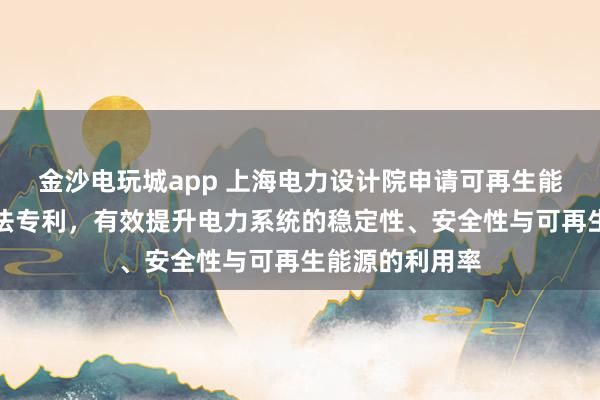 金沙电玩城app 上海电力设计院申请可再生能源基地调度方法专利，有效提升电力系统的稳定性、安全性与可再生能源的利用率