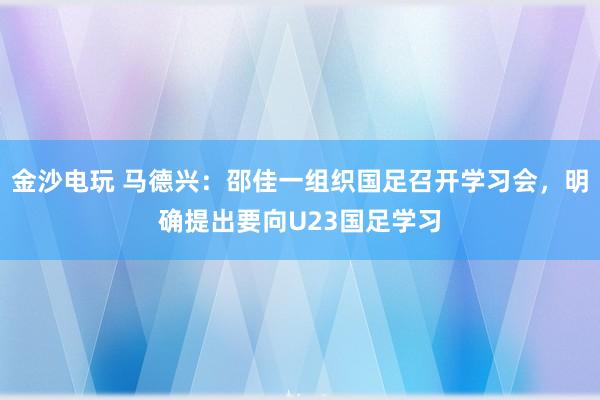 金沙电玩 马德兴:邵佳一组织国足召开学习会,明确提出要向U23国足学习