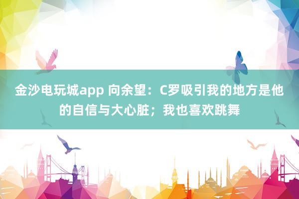 金沙电玩城app 向余望:C罗吸引我的地方是他的自信与大心脏;我也喜欢跳舞