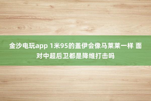 金沙电玩app 1米95的盖伊会像马莱莱一样 面对中超后卫都是降维打击吗