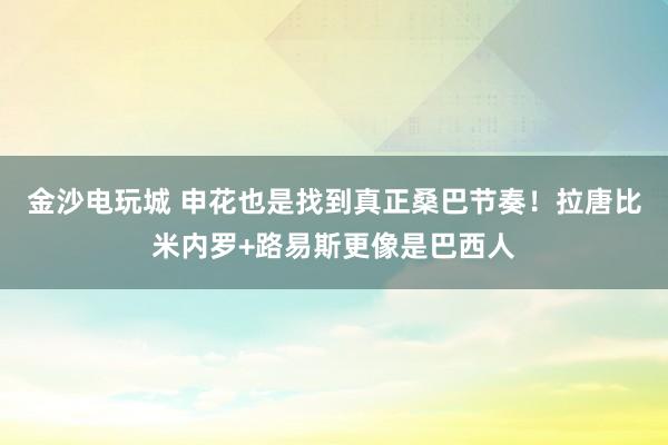 金沙电玩城 申花也是找到真正桑巴节奏！拉唐比米内罗+路易斯更像是巴西人