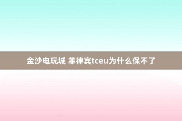 金沙电玩城 菲律宾tceu为什么保不了