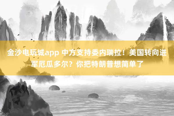 金沙电玩城app 中方支持委内瑞拉！美国转向进军厄瓜多尔？你把特朗普想简单了