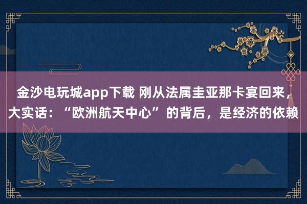 金沙电玩城app下载 刚从法属圭亚那卡宴回来,大实话:“欧洲航天中心” 的背后,是经济的依赖