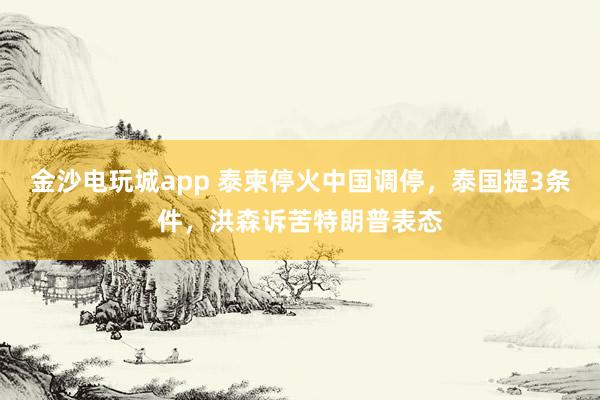 金沙电玩城app 泰柬停火中国调停，泰国提3条件，洪森诉苦特朗普表态