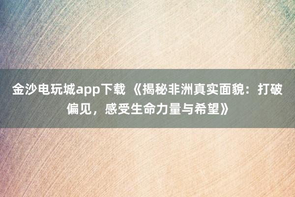 金沙电玩城app下载 《揭秘非洲真实面貌:打破偏见,感受生命力量与希望》