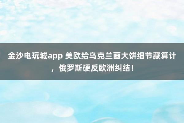 金沙电玩城app 美欧给乌克兰画大饼细节藏算计,俄罗斯硬反欧洲纠结!