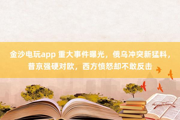 金沙电玩app 重大事件曝光,俄乌冲突新猛料,普京强硬对欧,西方愤怒却不敢反击