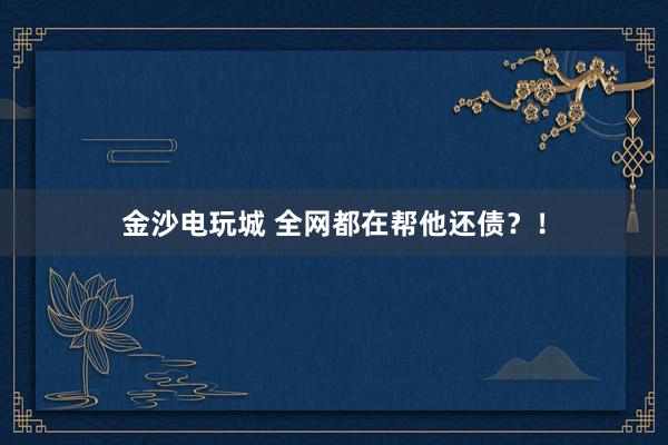 金沙电玩城 全网都在帮他还债？！