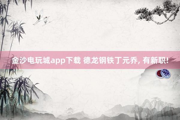 金沙电玩城app下载 德龙钢铁丁元乔, 有新职!