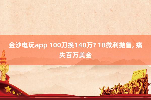金沙电玩app 100刀换140万? 18微利抛售, 痛失百万美金