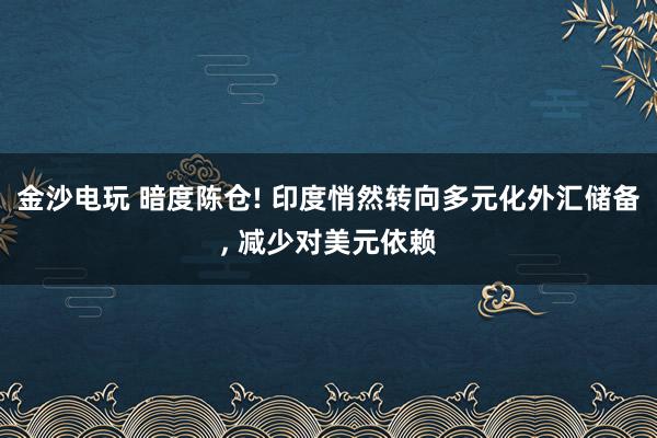 金沙电玩 暗度陈仓! 印度悄然转向多元化外汇储备， 减少对美元依赖