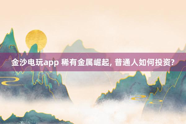 金沙电玩app 稀有金属崛起, 普通人如何投资?
