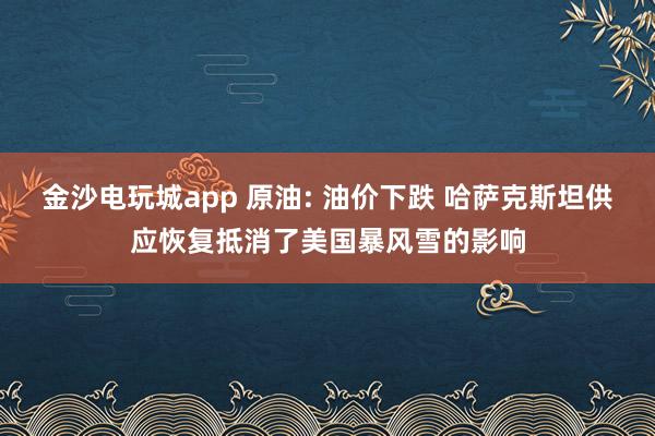 金沙电玩城app 原油: 油价下跌 哈萨克斯坦供应恢复抵消了美国暴风雪的影响
