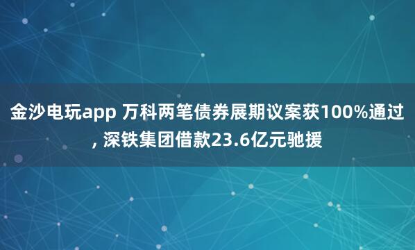 金沙电玩app 万科两笔债券展期议案获100%通过, 深铁集团借款23.6亿元驰援