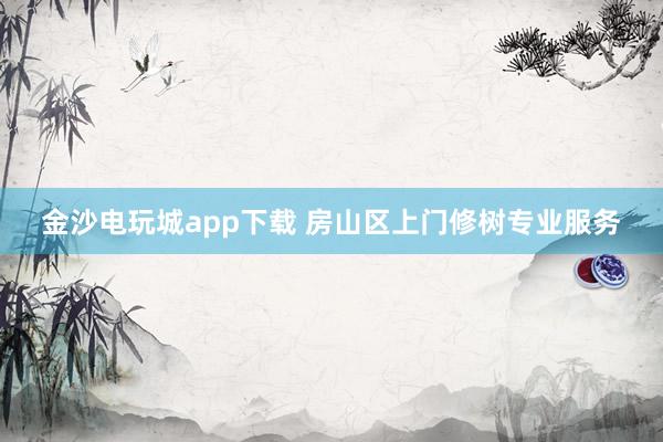 金沙电玩城app下载 房山区上门修树专业服务