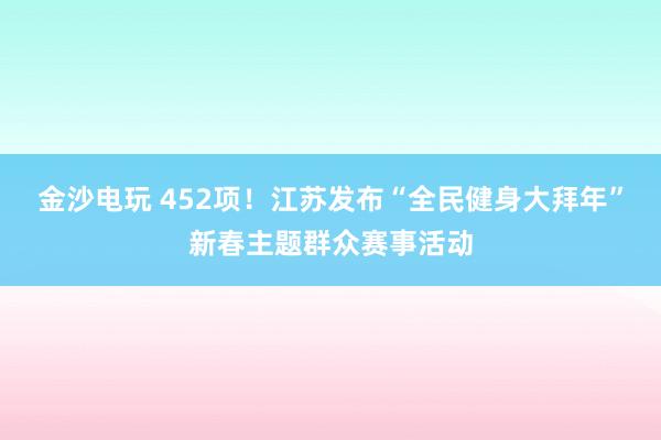 金沙电玩 452项！江苏发布“全民健身大拜年”新春主题群众赛事活动