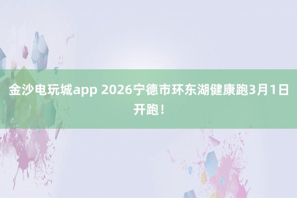 金沙电玩城app 2026宁德市环东湖健康跑3月1日开跑！