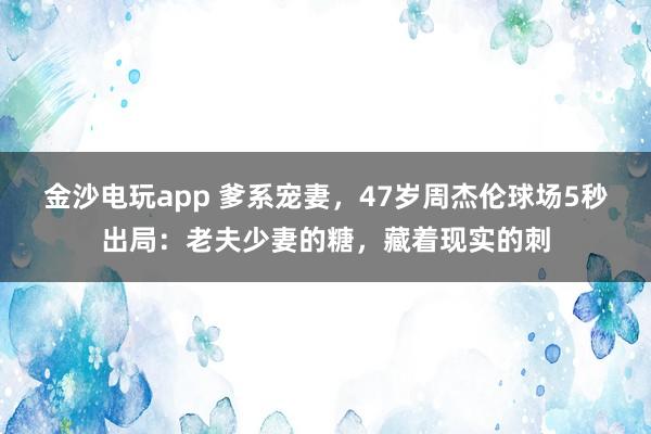 金沙电玩app 爹系宠妻，47岁周杰伦球场5秒出局：老夫少妻的糖，藏着现实的刺
