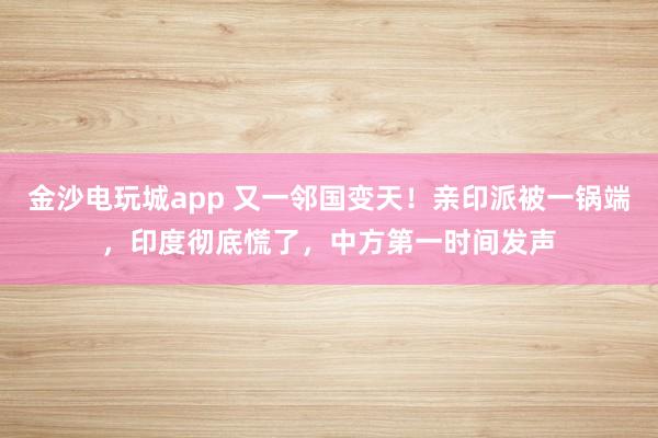 金沙电玩城app 又一邻国变天！亲印派被一锅端，印度彻底慌了，中方第一时间发声