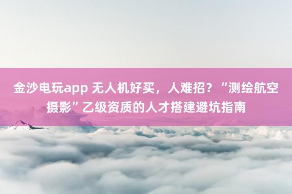 金沙电玩app 无人机好买,人难招?“测绘航空摄影”乙级资质的人才搭建避坑指南