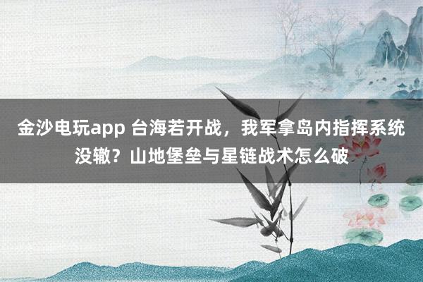金沙电玩app 台海若开战,我军拿岛内指挥系统没辙?山地堡垒与星链战术怎么破