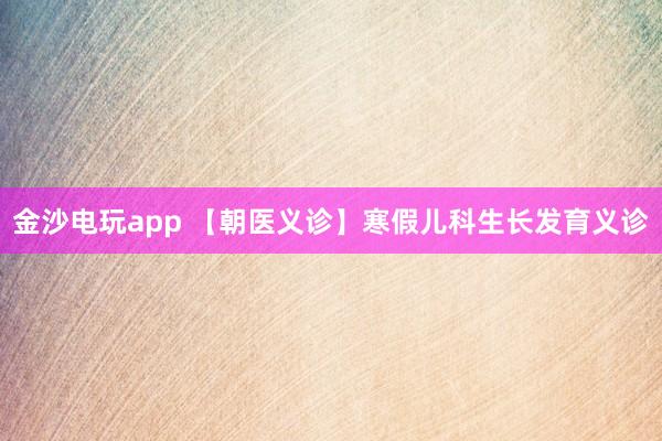 金沙电玩app 【朝医义诊】寒假儿科生长发育义诊