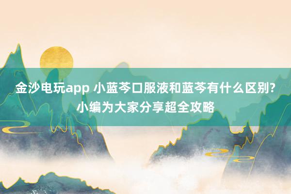 金沙电玩app 小蓝芩口服液和蓝芩有什么区别?小编为大家分享超全攻略