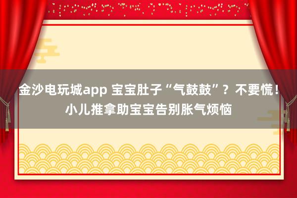 金沙电玩城app 宝宝肚子“气鼓鼓”？不要慌！小儿推拿助宝宝告别胀气烦恼