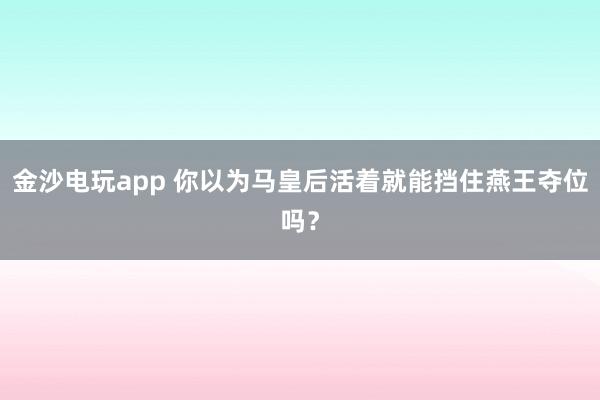金沙电玩app 你以为马皇后活着就能挡住燕王夺位吗?